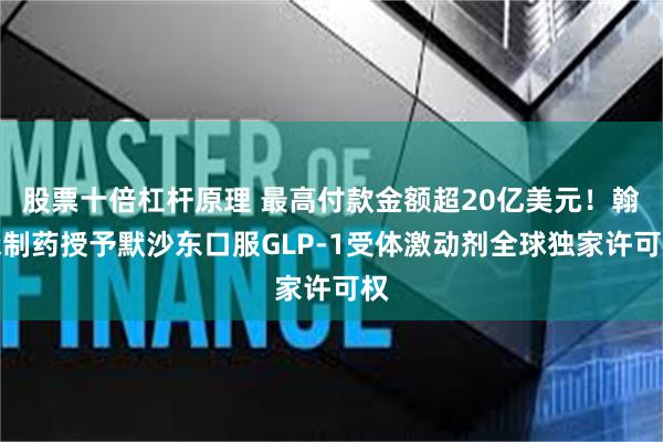 股票十倍杠杆原理 最高付款金额超20亿美元！翰森制药授予默沙东口服GLP-1受体激动剂全球独家许可权