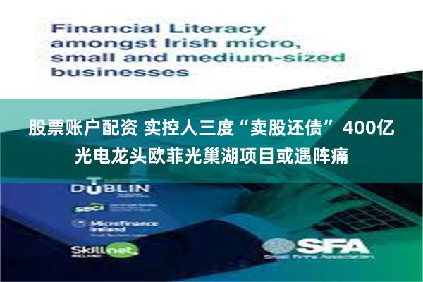 股票账户配资 实控人三度“卖股还债” 400亿光电龙头欧菲光巢湖项目或遇阵痛