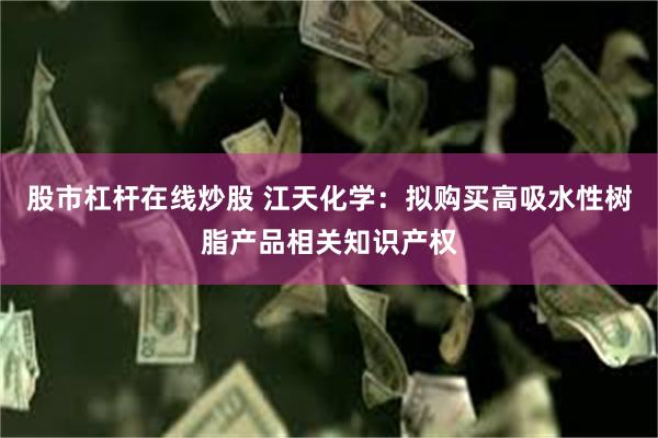 股市杠杆在线炒股 江天化学：拟购买高吸水性树脂产品相关知识产权