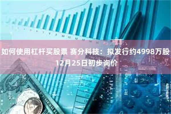 如何使用杠杆买股票 赛分科技：拟发行约4998万股 12月25日初步询价