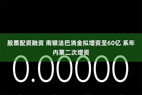 股票配资融资 南银法巴消金拟增资至60亿 系年内第二次增资