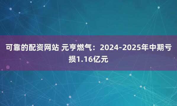 可靠的配资网站 元亨燃气：2024-2025年中期亏损1.16亿元