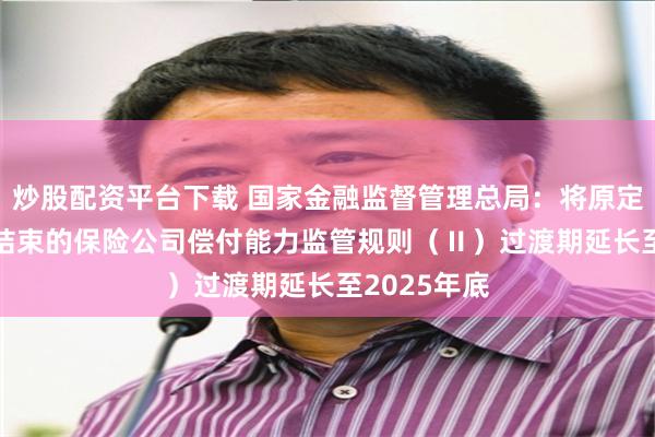 炒股配资平台下载 国家金融监督管理总局：将原定2024年底结束的保险公司偿付能力监管规则（Ⅱ）过渡期延长至2025年底