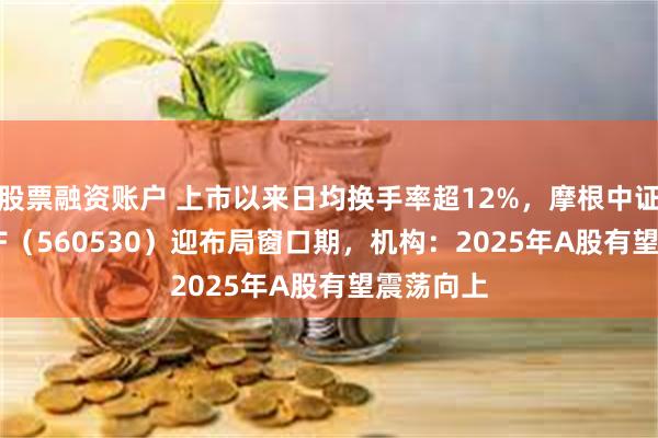 股票融资账户 上市以来日均换手率超12%，摩根中证A500ETF（560530）迎布局窗口期，机构：2025年A股有望震荡向上