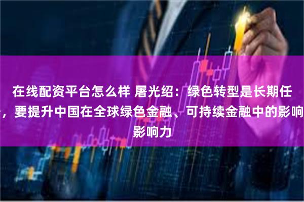 在线配资平台怎么样 屠光绍：绿色转型是长期任务，要提升中国在全球绿色金融、可持续金融中的影响力