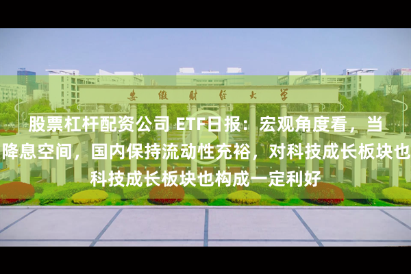 股票杠杆配资公司 ETF日报：宏观角度看，当前美联储开启降息空间，国内保持流动性充裕，对科技成长板块也构成一定利好