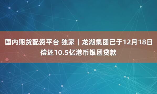 国内期货配资平台 独家｜龙湖集团已于12月18日偿还10.5亿港币银团贷款