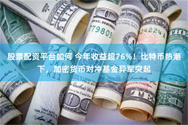 股票配资平台如何 今年收益超76%！比特币热潮下，加密货币对冲基金异军突起