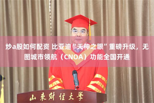 炒a股如何配资 比亚迪“天神之眼”重磅升级，无图城市领航（CNOA）功能全国开通