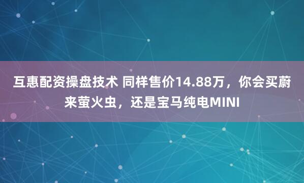 互惠配资操盘技术 同样售价14.88万，你会买蔚来萤火虫，还是宝马纯电MINI