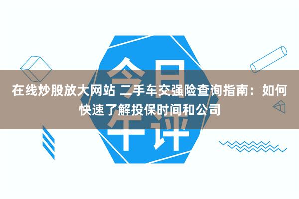 在线炒股放大网站 二手车交强险查询指南：如何快速了解投保时间和公司