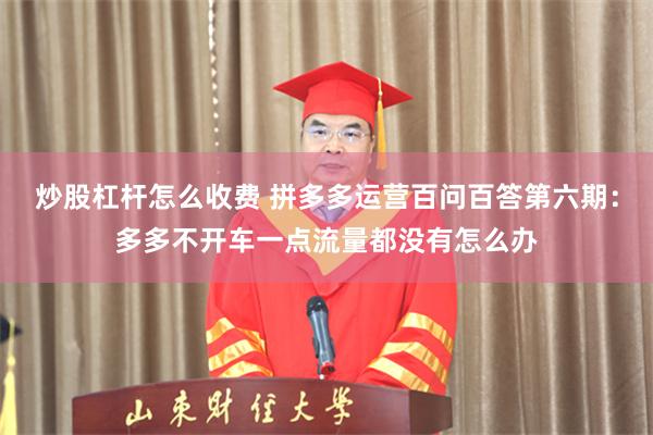 炒股杠杆怎么收费 拼多多运营百问百答第六期：多多不开车一点流量都没有怎么办