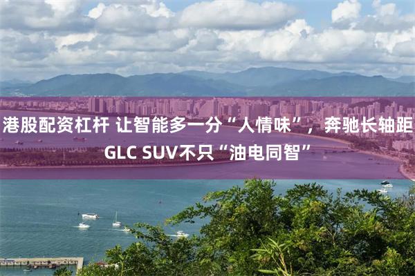 港股配资杠杆 让智能多一分“人情味”，奔驰长轴距GLC SUV不只“油电同智”