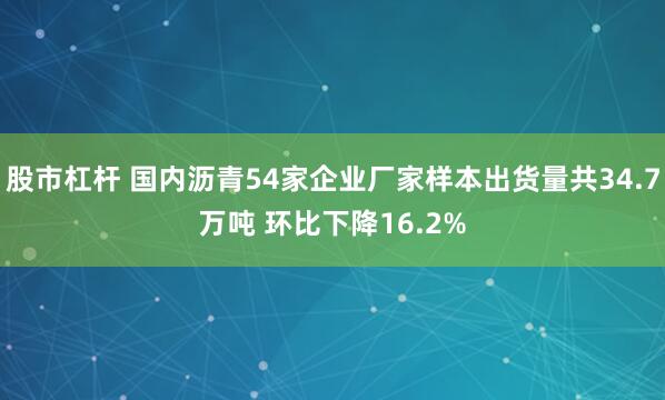 股市杠杆 国内沥青54家企业厂家样本出货量共34.7万吨 环比下降16.2%