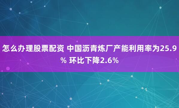 怎么办理股票配资 中国沥青炼厂产能利用率为25.9% 环比下降2.6%