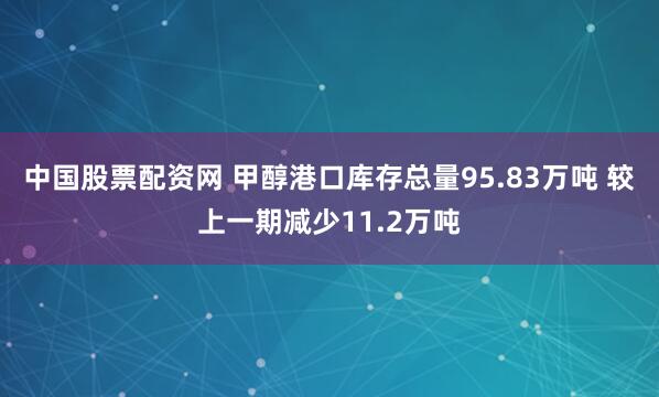 中国股票配资网 甲醇港口库存总量95.83万吨 较上一期减少11.2万吨