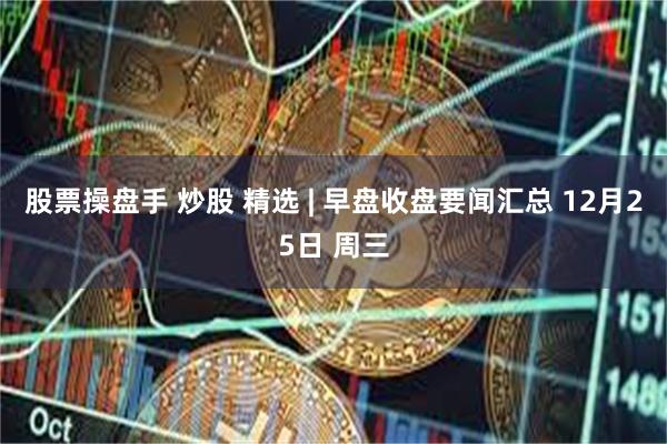 股票操盘手 炒股 精选 | 早盘收盘要闻汇总 12月25日 周三