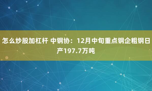 怎么炒股加杠杆 中钢协：12月中旬重点钢企粗钢日产197.7万吨