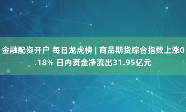 金融配资开户 每日龙虎榜 | 商品期货综合指数上涨0.18% 日内资金净流出31.95亿元