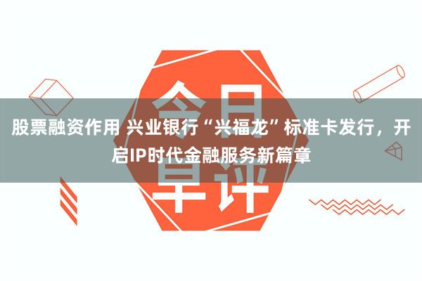 股票融资作用 兴业银行“兴福龙”标准卡发行，开启IP时代金融服务新篇章