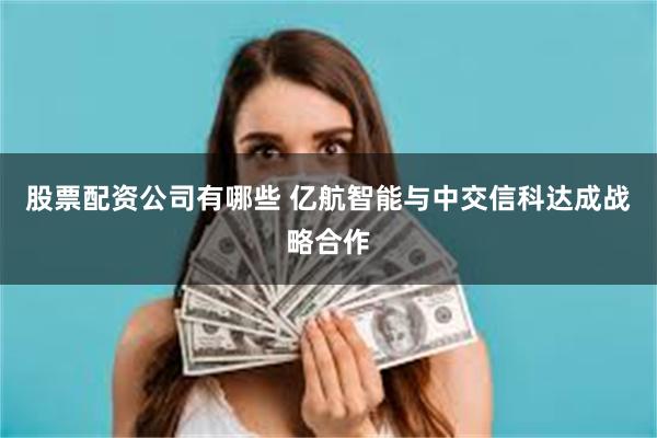 股票配资公司有哪些 亿航智能与中交信科达成战略合作