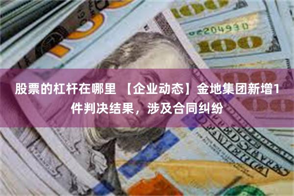 股票的杠杆在哪里 【企业动态】金地集团新增1件判决结果，涉及合同纠纷