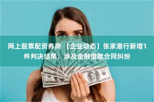 网上股票配资券商 【企业动态】张家港行新增1件判决结果，涉及金融借款合同纠纷