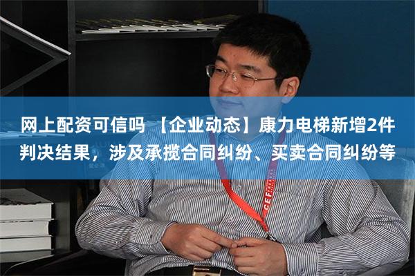 网上配资可信吗 【企业动态】康力电梯新增2件判决结果，涉及承揽合同纠纷、买卖合同纠纷等