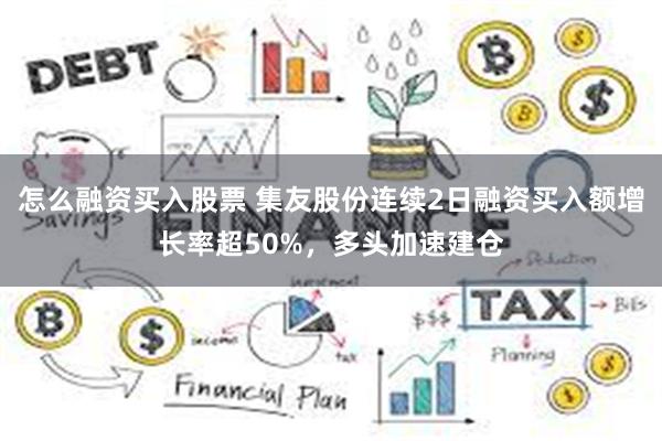 怎么融资买入股票 集友股份连续2日融资买入额增长率超50%，多头加速建仓