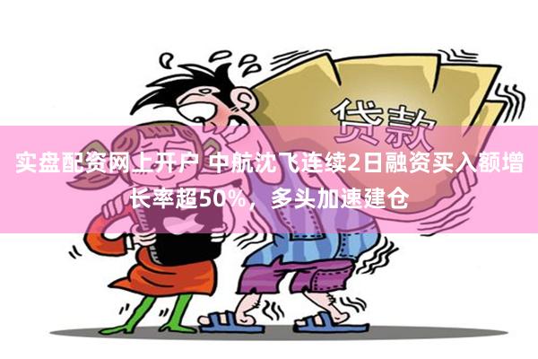 实盘配资网上开户 中航沈飞连续2日融资买入额增长率超50%，多头加速建仓