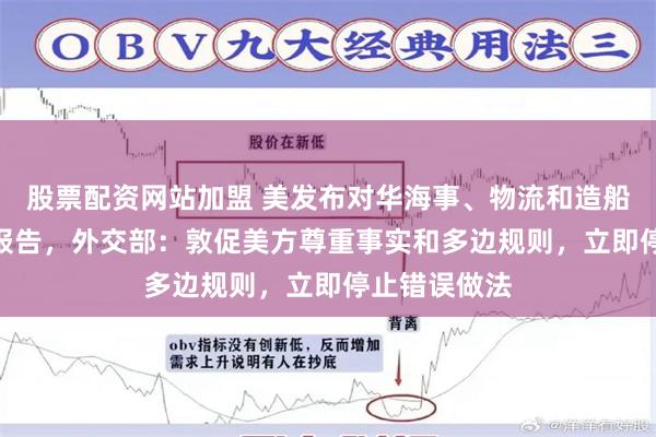 股票配资网站加盟 美发布对华海事、物流和造船业301调查报告，外交部：敦促美方尊重事实和多边规则，立即停止错误做法