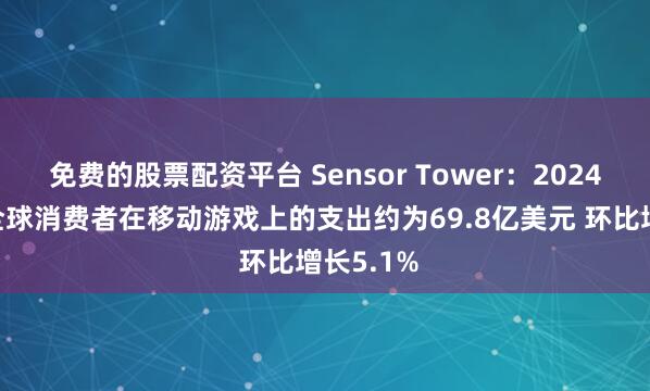 免费的股票配资平台 Sensor Tower：2024年12月全球消费者在移动游戏上的支出约为69.8亿美元 环比增长5.1%