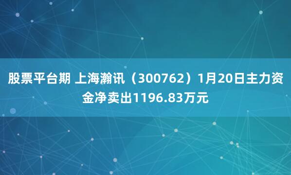 股票平台期 上海瀚讯（300762）1月20日主力资金净卖出1196.83万元