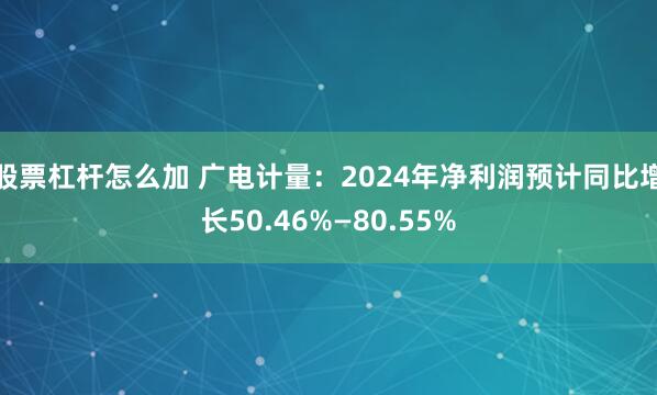 股票杠杆怎么加 广电计量：2024年净利润预计同比增长50.46%—80.55%