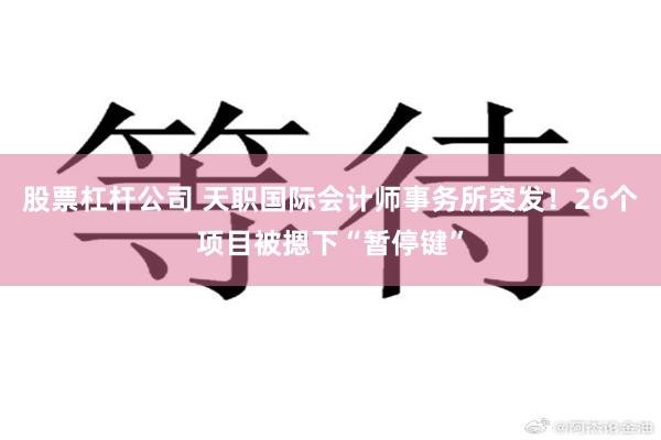 股票杠杆公司 天职国际会计师事务所突发！26个项目被摁下“暂停键”