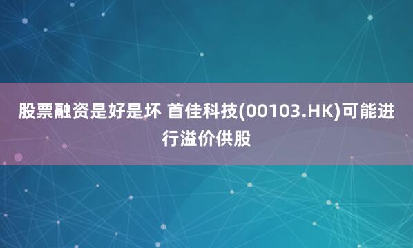 股票融资是好是坏 首佳科技(00103.HK)可能进行溢价供股