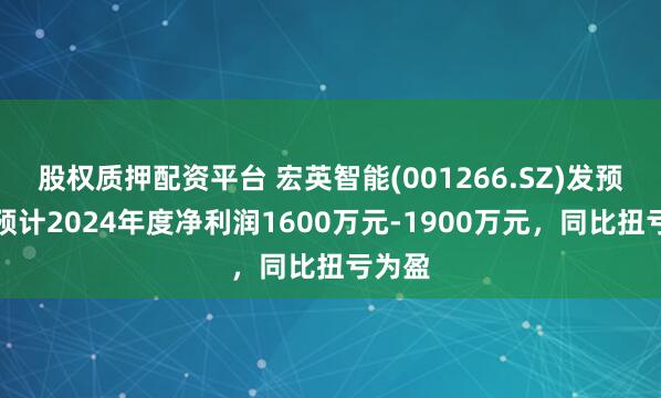 股权质押配资平台 宏英智能(001266.SZ)发预盈，预计2024年度净利润1600万元-1900万元，同比扭亏为盈