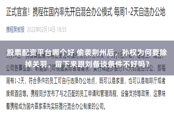 股票配资平台哪个好 偷袭荆州后，孙权为何要除掉关羽，留下来跟刘备谈条件不好吗？