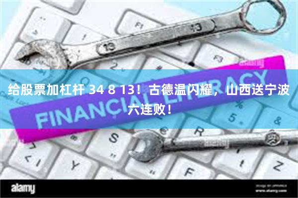 给股票加杠杆 34 8 13！古德温闪耀，山西送宁波六连败！