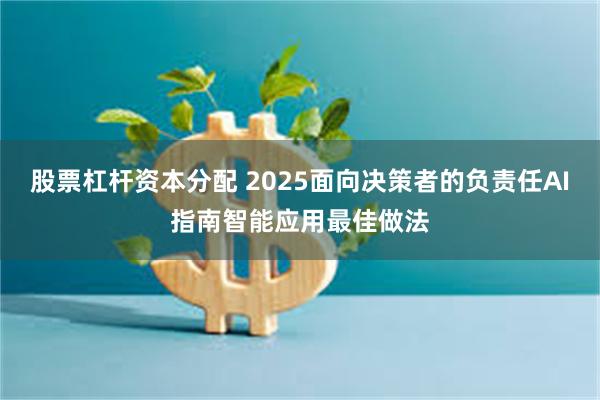 股票杠杆资本分配 2025面向决策者的负责任AI指南智能应用最佳做法