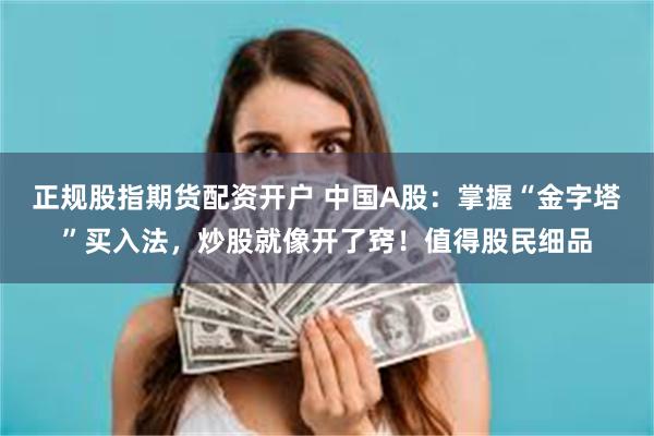 正规股指期货配资开户 中国A股：掌握“金字塔”买入法，炒股就像开了窍！值得股民细品