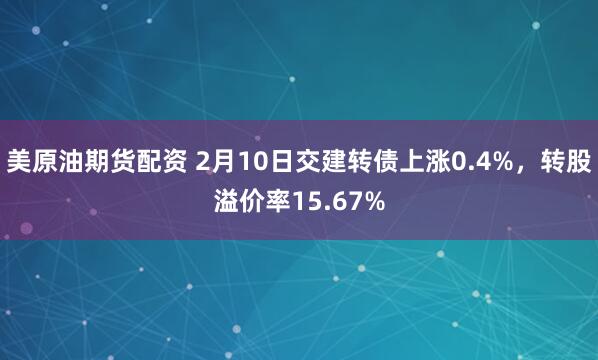 美原油期货配资 2月10日交建转债上涨0.4%，转股溢价率15.67%