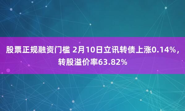 股票正规融资门槛 2月10日立讯转债上涨0.14%，转股溢价率63.82%