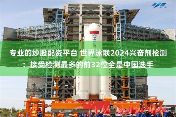 专业的炒股配资平台 世界泳联2024兴奋剂检测：接受检测最多的前32位全是中国选手