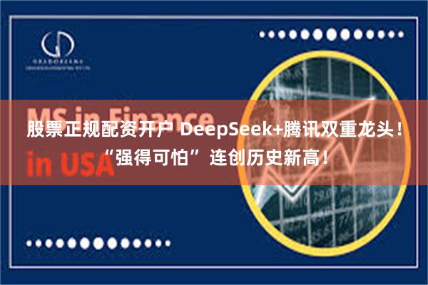 股票正规配资开户 DeepSeek+腾讯双重龙头！“强得可怕” 连创历史新高！