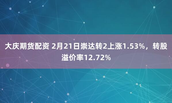 大庆期货配资 2月21日崇达转2上涨1.53%，转股溢价率12.72%