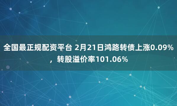 全国最正规配资平台 2月21日鸿路转债上涨0.09%，转股溢价率101.06%