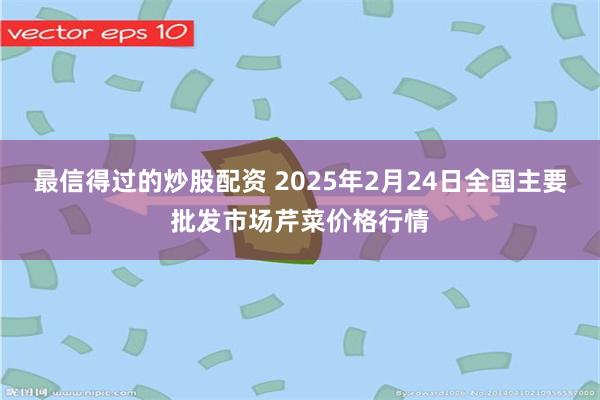 最信得过的炒股配资 2025年2月24日全国主要批发市场芹菜价格行情