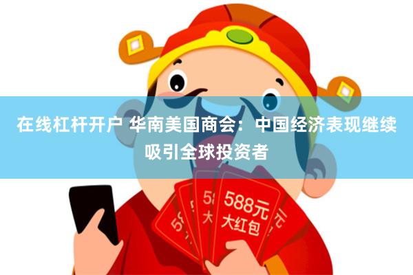 在线杠杆开户 华南美国商会：中国经济表现继续吸引全球投资者