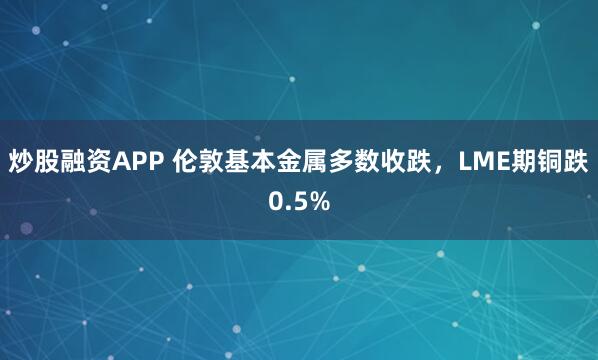 炒股融资APP 伦敦基本金属多数收跌，LME期铜跌0.5%